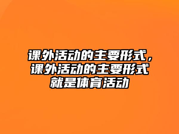 課外活動的主要形式，課外活動的主要形式就是體育活動