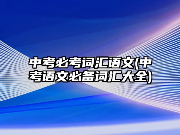 中考必考詞匯語(yǔ)文(中考語(yǔ)文必備詞匯大全)