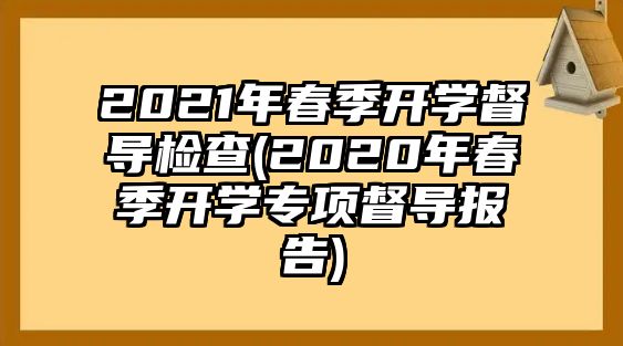 2021年春季開學(xué)督導(dǎo)檢查(2020年春季開學(xué)專項督導(dǎo)報告)