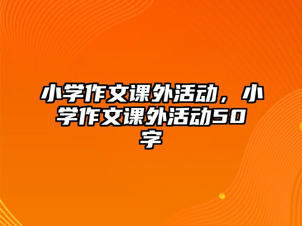 小學(xué)作文課外活動，小學(xué)作文課外活動50字