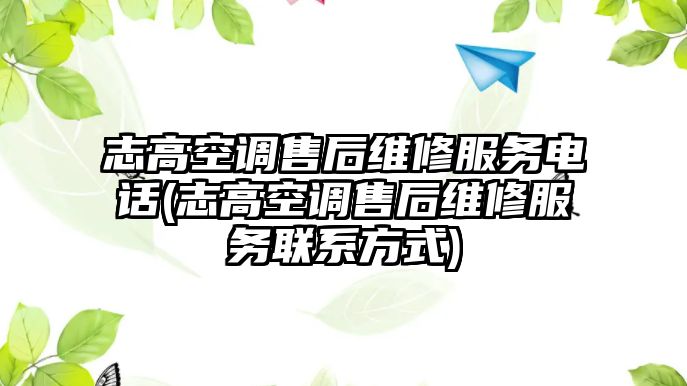 志高空調(diào)售后維修服務(wù)電話(志高空調(diào)售后維修服務(wù)聯(lián)系方式)