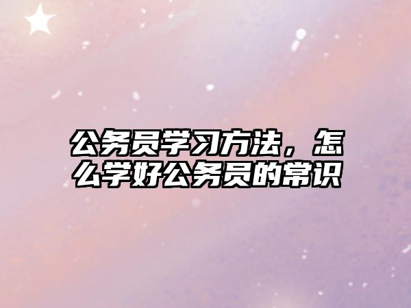 公務(wù)員學(xué)習(xí)方法，怎么學(xué)好公務(wù)員的常識