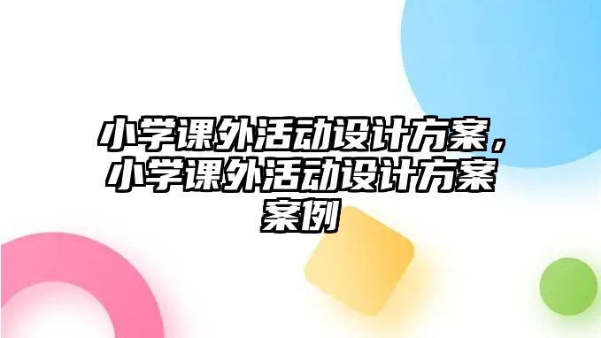 小學(xué)課外活動(dòng)設(shè)計(jì)方案，小學(xué)課外活動(dòng)設(shè)計(jì)方案案例