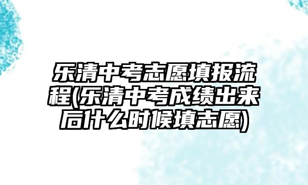 樂清中考志愿填報流程(樂清中考成績出來后什么時候填志愿)