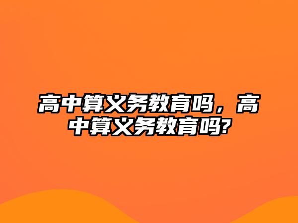 高中算義務(wù)教育嗎，高中算義務(wù)教育嗎?