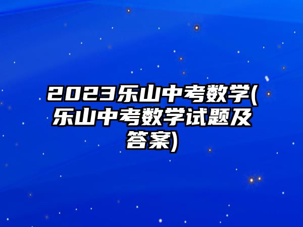 2023樂(lè)山中考數(shù)學(xué)(樂(lè)山中考數(shù)學(xué)試題及答案)