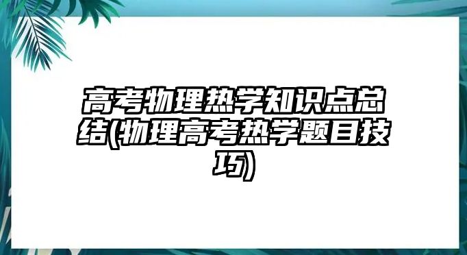 高考物理熱學(xué)知識(shí)點(diǎn)總結(jié)(物理高考熱學(xué)題目技巧)