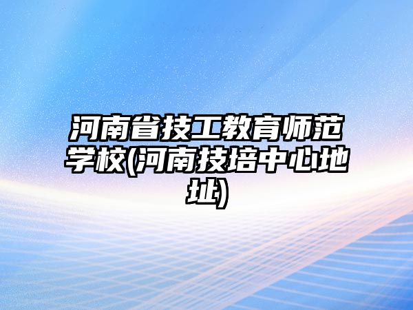 河南省技工教育師范學(xué)校(河南技培中心地址)