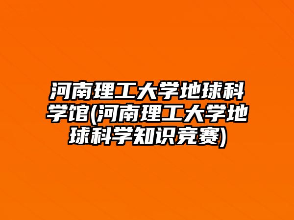 河南理工大學(xué)地球科學(xué)館(河南理工大學(xué)地球科學(xué)知識競賽)