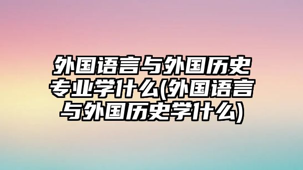 外國語言與外國歷史專業(yè)學(xué)什么(外國語言與外國歷史學(xué)什么)