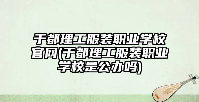 于都理工服裝職業(yè)學校官網(wǎng)(于都理工服裝職業(yè)學校是公辦嗎)