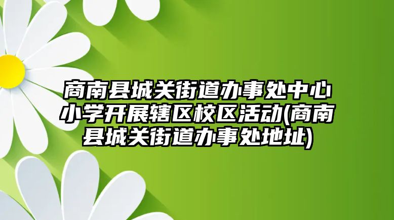 商南縣城關(guān)街道辦事處中心小學(xué)開展轄區(qū)校區(qū)活動(商南縣城關(guān)街道辦事處地址)