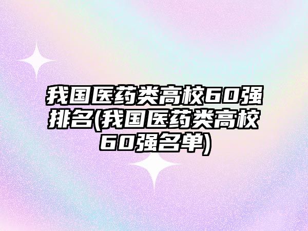 我國(guó)醫(yī)藥類高校60強(qiáng)排名(我國(guó)醫(yī)藥類高校60強(qiáng)名單)