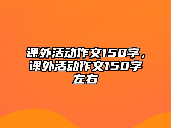 課外活動作文150字，課外活動作文150字左右