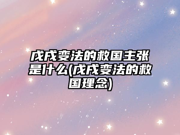 戊戌變法的救國(guó)主張是什么(戊戌變法的救國(guó)理念)