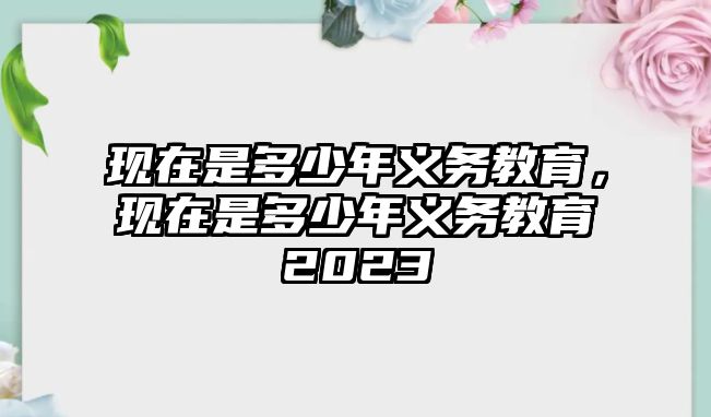 現(xiàn)在是多少年義務教育，現(xiàn)在是多少年義務教育2023