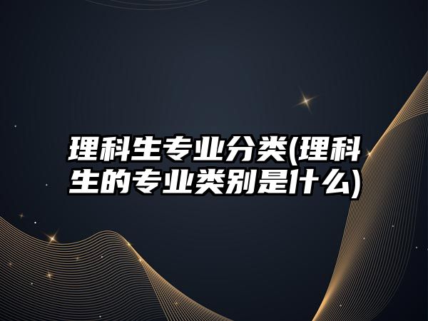 理科生專業(yè)分類(理科生的專業(yè)類別是什么)