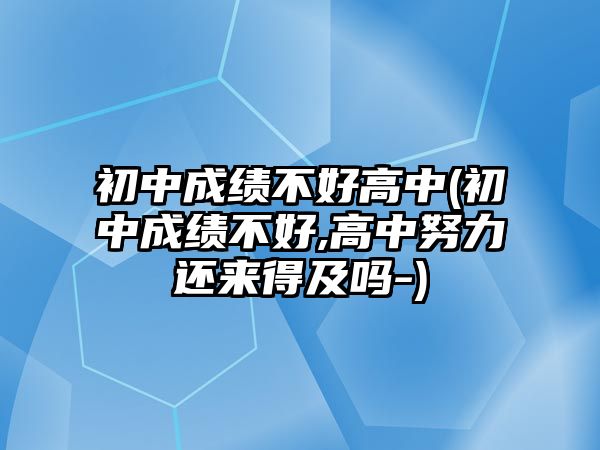 初中成績(jī)不好高中(初中成績(jī)不好,高中努力還來得及嗎-)