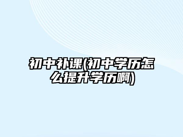 初中補(bǔ)課(初中學(xué)歷怎么提升學(xué)歷啊)