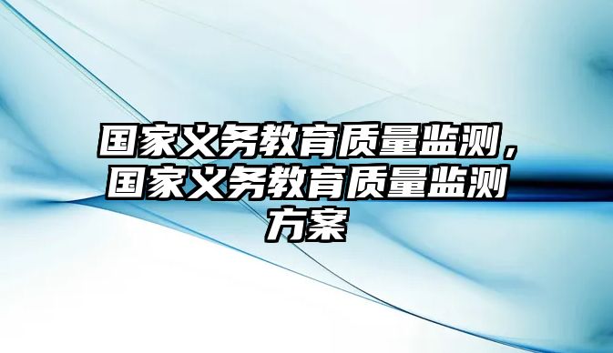 國(guó)家義務(wù)教育質(zhì)量監(jiān)測(cè)，國(guó)家義務(wù)教育質(zhì)量監(jiān)測(cè)方案