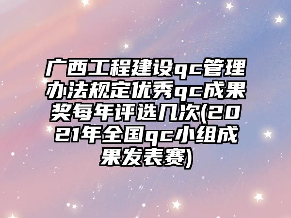 廣西工程建設(shè)qc管理辦法規(guī)定優(yōu)秀qc成果獎每年評選幾次(2021年全國qc小組成果發(fā)表賽)