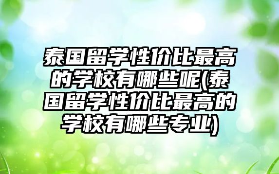 泰國留學(xué)性價比最高的學(xué)校有哪些呢(泰國留學(xué)性價比最高的學(xué)校有哪些專業(yè))