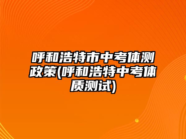 呼和浩特市中考體測政策(呼和浩特中考體質(zhì)測試)