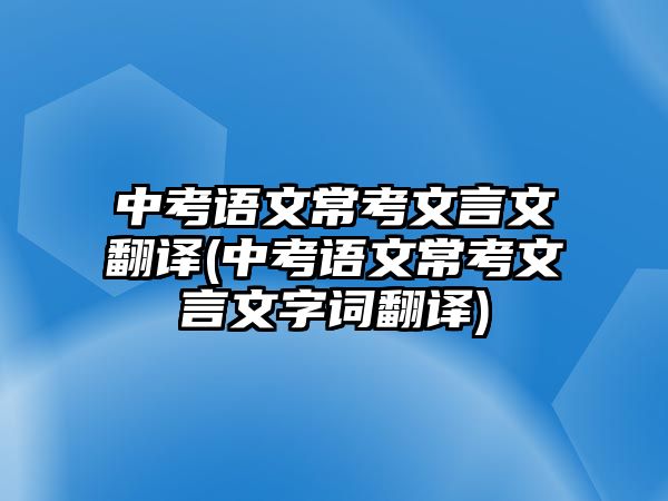 中考語(yǔ)文常考文言文翻譯(中考語(yǔ)文?？嘉难晕淖衷~翻譯)