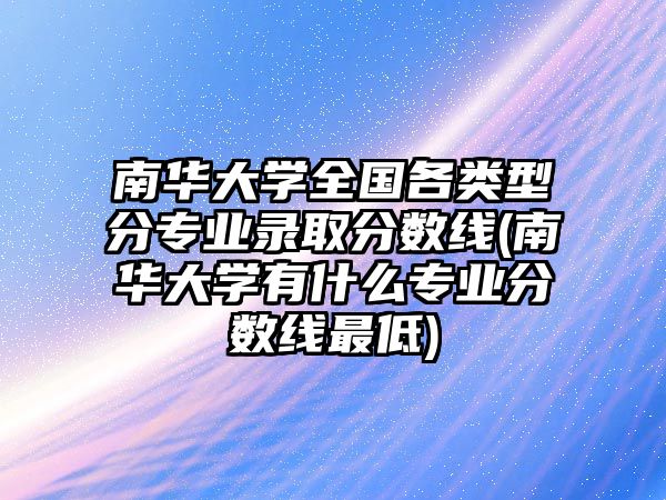 南華大學(xué)全國各類型分專業(yè)錄取分?jǐn)?shù)線(南華大學(xué)有什么專業(yè)分?jǐn)?shù)線最低)