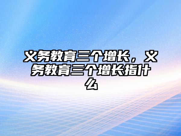 義務(wù)教育三個(gè)增長，義務(wù)教育三個(gè)增長指什么