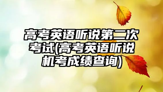 高考英語聽說第二次考試(高考英語聽說機考成績查詢)