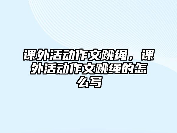 課外活動作文跳繩，課外活動作文跳繩的怎么寫