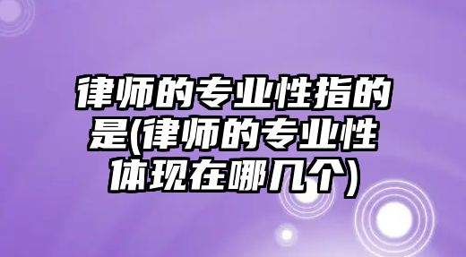 律師的專業(yè)性指的是(律師的專業(yè)性體現(xiàn)在哪幾個(gè))