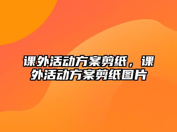 課外活動(dòng)方案剪紙，課外活動(dòng)方案剪紙圖片