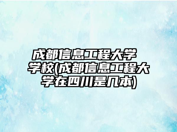 成都信息工程大學(xué) 學(xué)校(成都信息工程大學(xué)在四川是幾本)