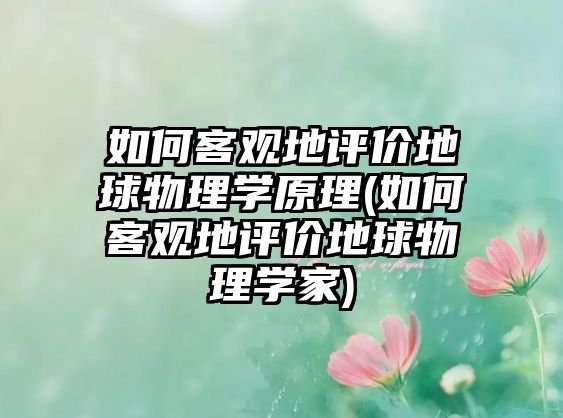 如何客觀地評(píng)價(jià)地球物理學(xué)原理(如何客觀地評(píng)價(jià)地球物理學(xué)家)