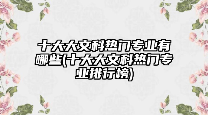 十大大文科熱門專業(yè)有哪些(十大大文科熱門專業(yè)排行榜)