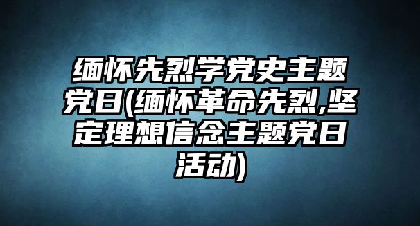 緬懷先烈學(xué)黨史主題黨日(緬懷革命先烈,堅(jiān)定理想信念主題黨日活動(dòng))