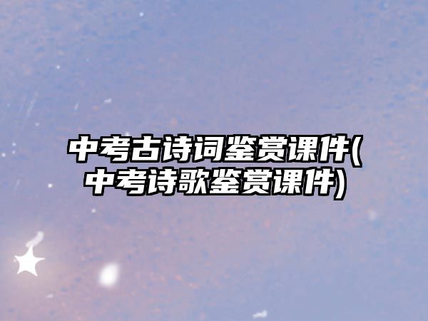 中考古詩(shī)詞鑒賞課件(中考詩(shī)歌鑒賞課件)