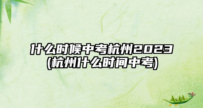 什么時(shí)候中考杭州2023(杭州什么時(shí)間中考)