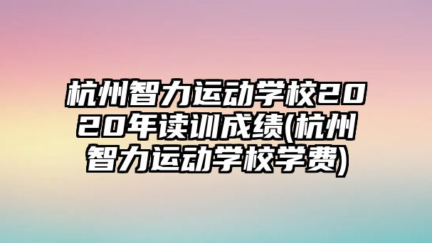 杭州智力運(yùn)動(dòng)學(xué)校2020年讀訓(xùn)成績(jī)(杭州智力運(yùn)動(dòng)學(xué)校學(xué)費(fèi))