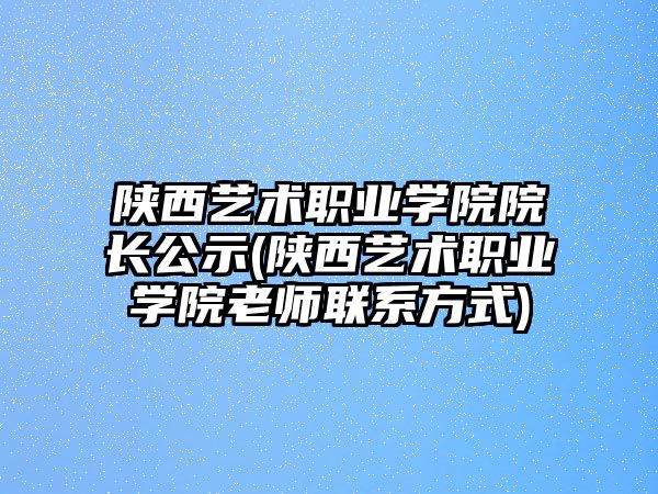 陜西藝術職業(yè)學院院長公示(陜西藝術職業(yè)學院老師聯系方式)