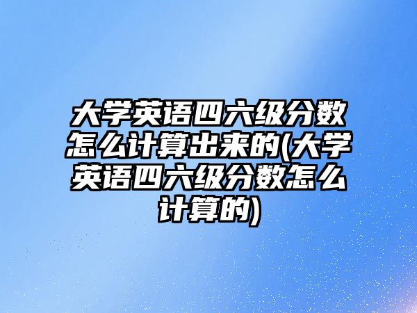 大學(xué)英語四六級分?jǐn)?shù)怎么計算出來的(大學(xué)英語四六級分?jǐn)?shù)怎么計算的)