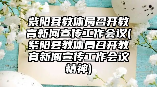 紫陽縣教體局召開教育新聞宣傳工作會(huì)議(紫陽縣教體局召開教育新聞宣傳工作會(huì)議精神)