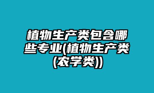 植物生產(chǎn)類包含哪些專業(yè)(植物生產(chǎn)類(農(nóng)學(xué)類))