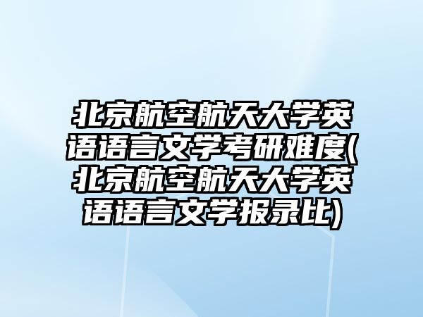 北京航空航天大學(xué)英語語言文學(xué)考研難度(北京航空航天大學(xué)英語語言文學(xué)報錄比)