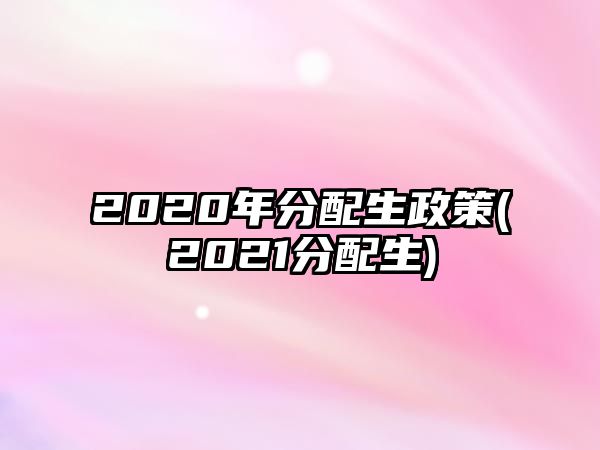 2020年分配生政策(2021分配生)