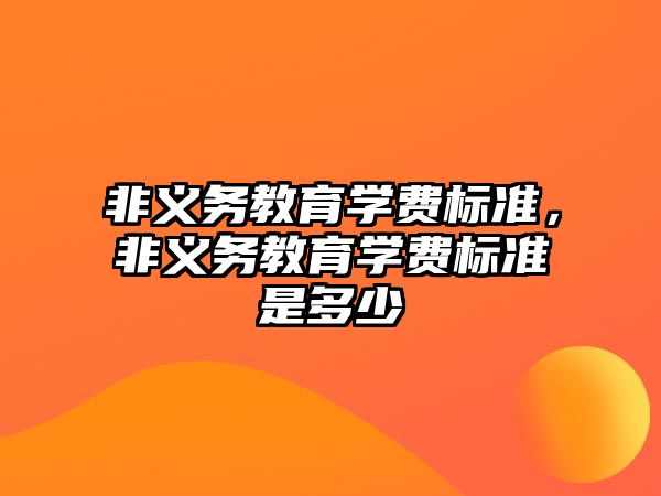 非義務(wù)教育學(xué)費(fèi)標(biāo)準(zhǔn)，非義務(wù)教育學(xué)費(fèi)標(biāo)準(zhǔn)是多少