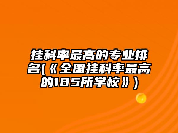 掛科率最高的專業(yè)排名(《全國(guó)掛科率最高的185所學(xué)?！?