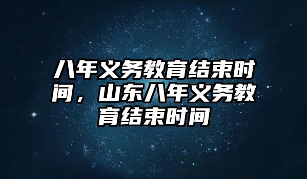 八年義務(wù)教育結(jié)束時(shí)間，山東八年義務(wù)教育結(jié)束時(shí)間